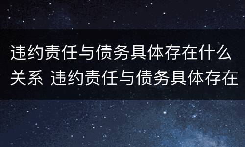 违约责任与债务具体存在什么关系 违约责任与债务具体存在什么关系呢