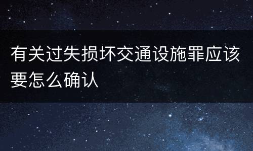 有关过失损坏交通设施罪应该要怎么确认