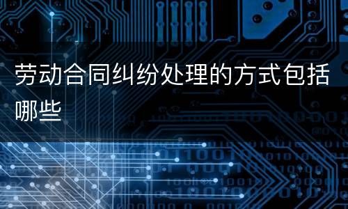 劳动合同纠纷处理的方式包括哪些