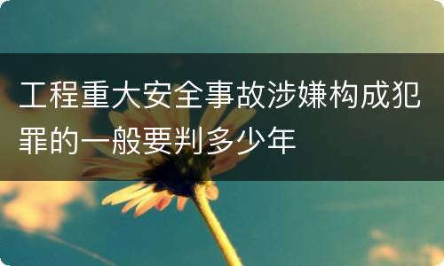 工程重大安全事故涉嫌构成犯罪的一般要判多少年