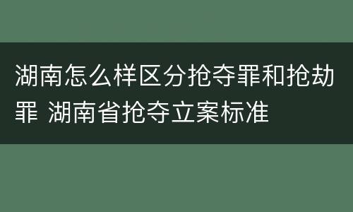 湖南怎么样区分抢夺罪和抢劫罪 湖南省抢夺立案标准