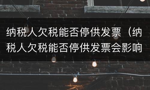 纳税人欠税能否停供发票（纳税人欠税能否停供发票会影响到正常申报吗?）