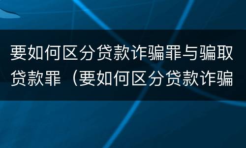 要如何区分贷款诈骗罪与骗取贷款罪（要如何区分贷款诈骗罪与骗取贷款罪呢）