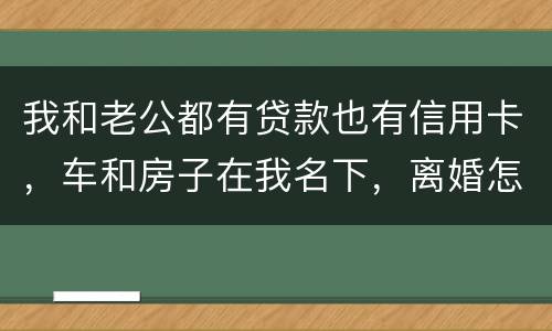 我和老公都有贷款也有信用卡，车和房子在我名下，离婚怎么办理