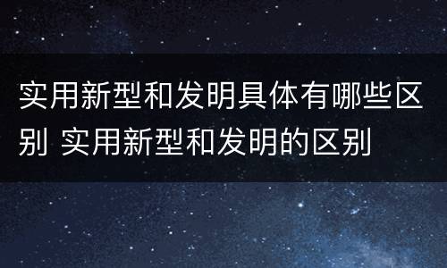 实用新型和发明具体有哪些区别 实用新型和发明的区别
