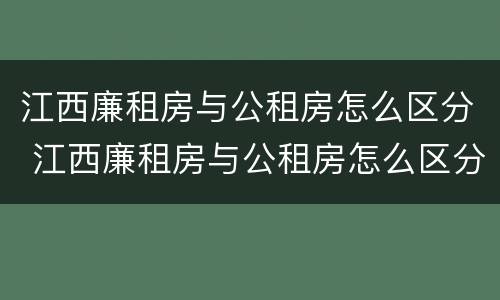 江西廉租房与公租房怎么区分 江西廉租房与公租房怎么区分的