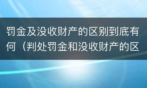 罚金及没收财产的区别到底有何（判处罚金和没收财产的区别）