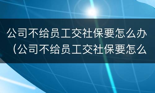公司不给员工交社保要怎么办（公司不给员工交社保要怎么办国企单位）