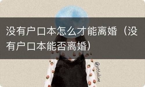 没有户口本怎么才能离婚（没有户口本能否离婚）