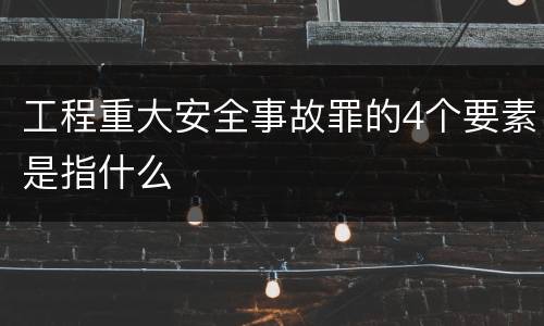 工程重大安全事故罪的4个要素是指什么