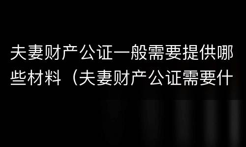 夫妻财产公证一般需要提供哪些材料（夫妻财产公证需要什么材料）