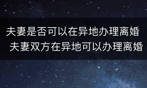 夫妻是否可以在异地办理离婚 夫妻双方在异地可以办理离婚吗