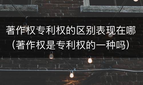 著作权专利权的区别表现在哪（著作权是专利权的一种吗）