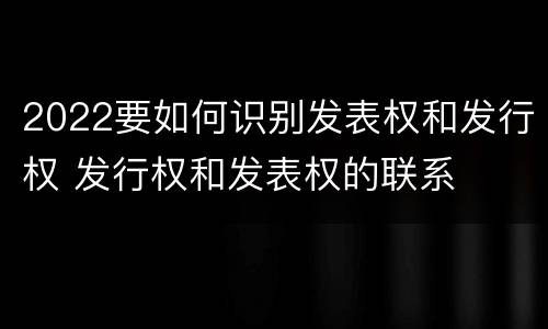 2022要如何识别发表权和发行权 发行权和发表权的联系