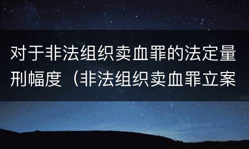 对于非法组织卖血罪的法定量刑幅度（非法组织卖血罪立案标准）