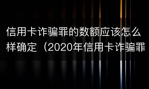 信用卡诈骗罪的数额应该怎么样确定（2020年信用卡诈骗罪数额标准）