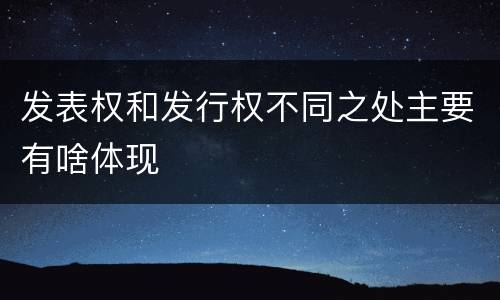 发表权和发行权不同之处主要有啥体现