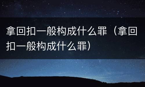 拿回扣一般构成什么罪（拿回扣一般构成什么罪）