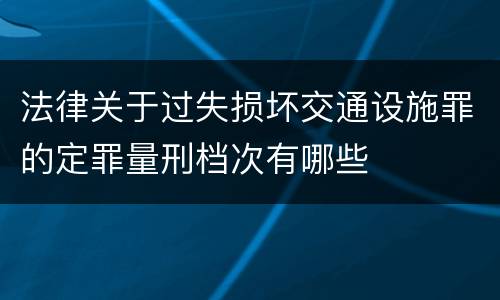 法律关于过失损坏交通设施罪的定罪量刑档次有哪些