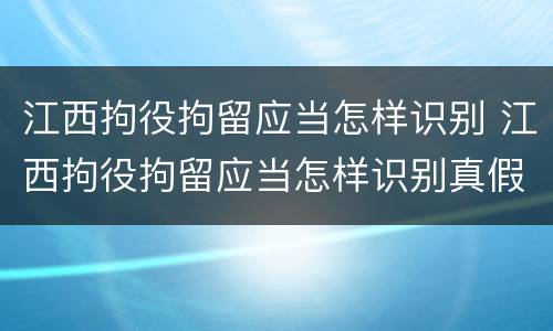 江西拘役拘留应当怎样识别 江西拘役拘留应当怎样识别真假