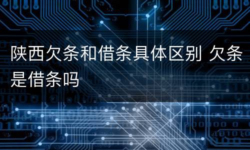 陕西欠条和借条具体区别 欠条是借条吗