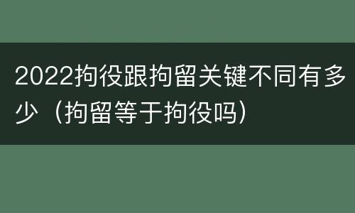 2022拘役跟拘留关键不同有多少（拘留等于拘役吗）