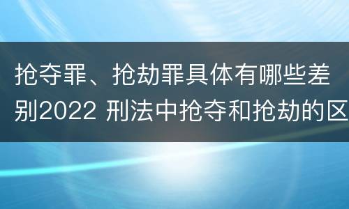 抢夺罪、抢劫罪具体有哪些差别2022 刑法中抢夺和抢劫的区别