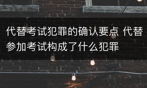 代替考试犯罪的确认要点 代替参加考试构成了什么犯罪