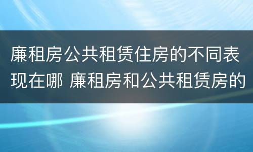 廉租房公共租赁住房的不同表现在哪 廉租房和公共租赁房的区别