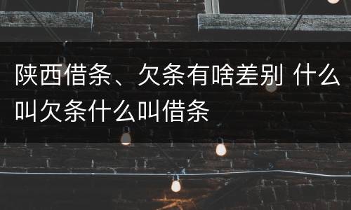 陕西借条、欠条有啥差别 什么叫欠条什么叫借条