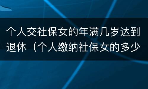个人交社保女的年满几岁达到退休（个人缴纳社保女的多少岁退休）
