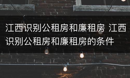 江西识别公租房和廉租房 江西识别公租房和廉租房的条件