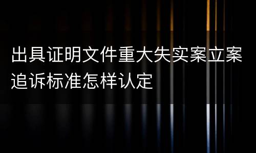 出具证明文件重大失实案立案追诉标准怎样认定