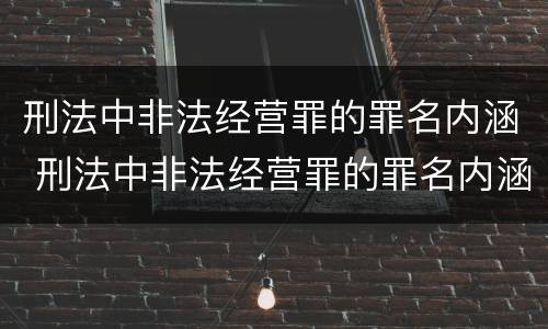 刑法中非法经营罪的罪名内涵 刑法中非法经营罪的罪名内涵是