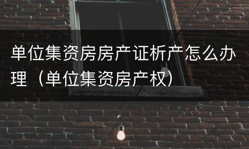 单位集资房房产证析产怎么办理（单位集资房产权）