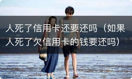人死了信用卡还要还吗（如果人死了欠信用卡的钱要还吗）