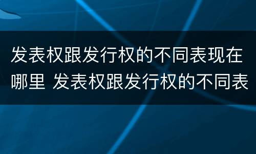发表权跟发行权的不同表现在哪里 发表权跟发行权的不同表现在哪里举例