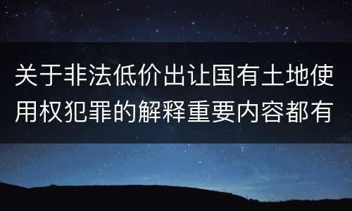 关于非法低价出让国有土地使用权犯罪的解释重要内容都有哪些
