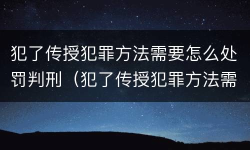 犯了传授犯罪方法需要怎么处罚判刑（犯了传授犯罪方法需要怎么处罚判刑多久）
