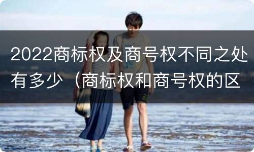 2022商标权及商号权不同之处有多少（商标权和商号权的区别）