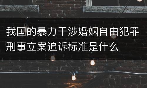 我国的暴力干涉婚姻自由犯罪刑事立案追诉标准是什么