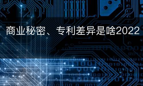 商业秘密、专利差异是啥2022