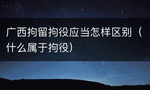 广西拘留拘役应当怎样区别（什么属于拘役）