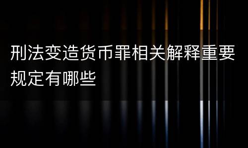 刑法变造货币罪相关解释重要规定有哪些