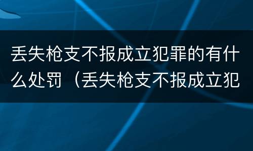 丢失枪支不报成立犯罪的有什么处罚（丢失枪支不报成立犯罪的有什么处罚吗）
