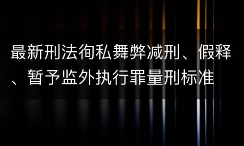 最新刑法徇私舞弊减刑、假释、暂予监外执行罪量刑标准