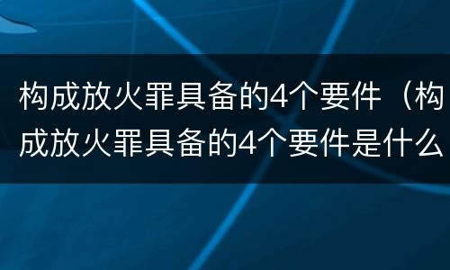 构成放火罪具备的4个要件（构成放火罪具备的4个要件是什么）