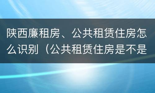 陕西廉租房、公共租赁住房怎么识别（公共租赁住房是不是廉租房）