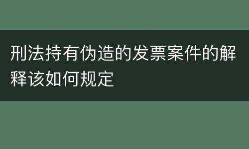 刑法持有伪造的发票案件的解释该如何规定
