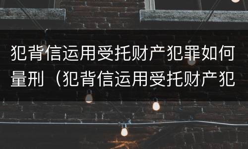 犯背信运用受托财产犯罪如何量刑（犯背信运用受托财产犯罪如何量刑标准）